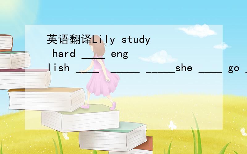 英语翻译Lily study hard ____ english ____　_____ _____she ____ go ___ _____Lily study hard ____ english ____　_____ she ____ go ___ _____Lily study hard ____ english ____　_____ ____ go ___ _____Lily study hard ____ english ____　_____ ____ g