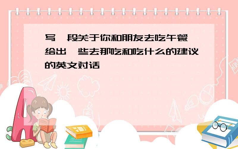 写一段关于你和朋友去吃午餐,给出一些去那吃和吃什么的建议的英文对话