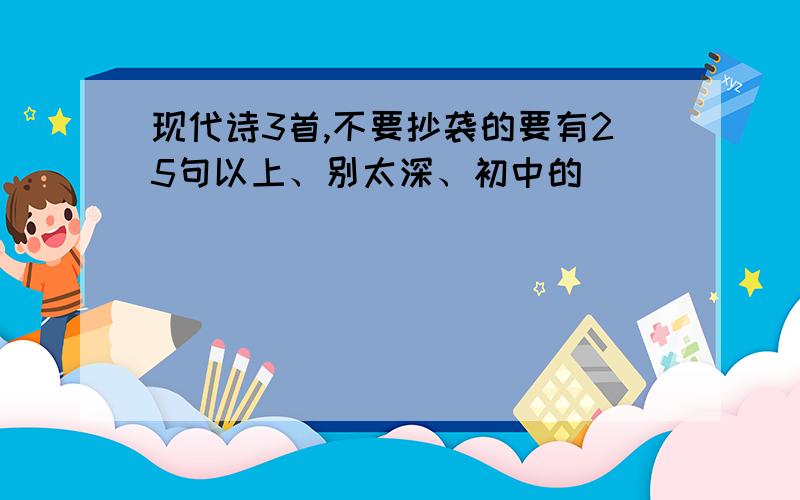 现代诗3首,不要抄袭的要有25句以上、别太深、初中的