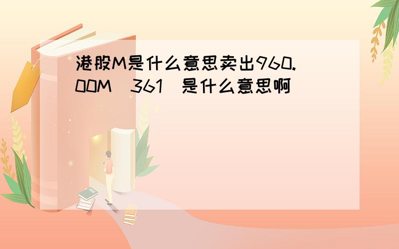 港股M是什么意思卖出960.00M（361）是什么意思啊