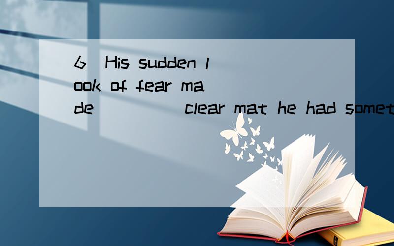 6．His sudden look of fear made_____clear mat he had something to do with the matter．A．him B．this C．it D．that 说下为什么选他