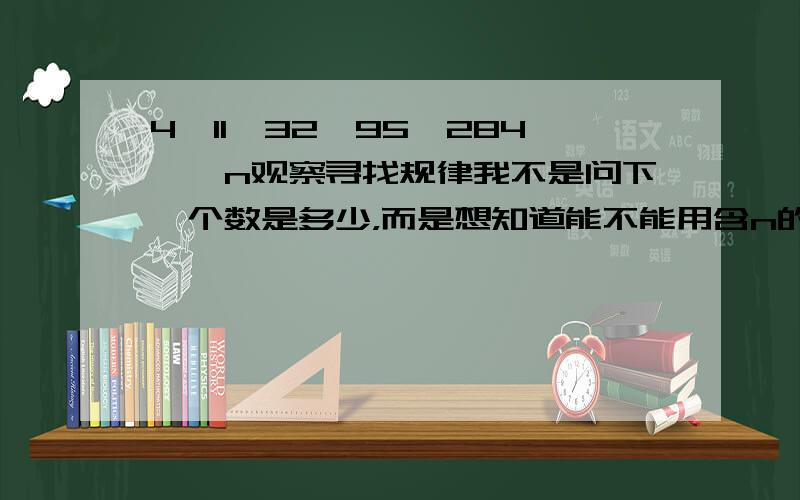 4,11,32,95,284……n观察寻找规律我不是问下一个数是多少，而是想知道能不能用含n的式子表示这一规律？