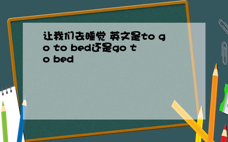 让我们去睡觉 英文是to go to bed还是go to bed