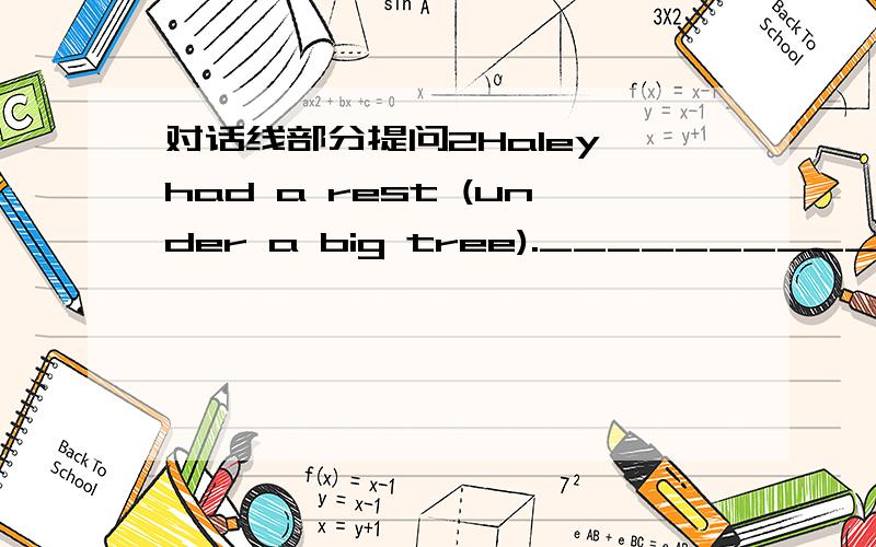 对话线部分提问2Haley had a rest (under a big tree).____________ ____________Haley_____________a rest?括号代替线