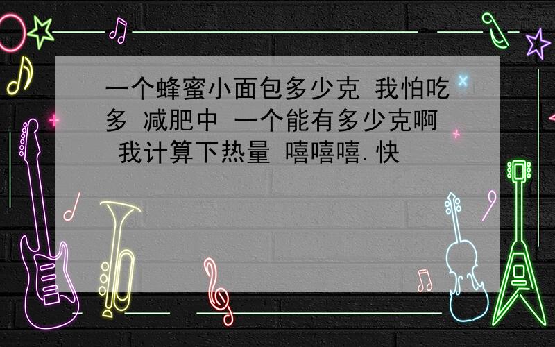 一个蜂蜜小面包多少克 我怕吃多 减肥中 一个能有多少克啊 我计算下热量 嘻嘻嘻.快