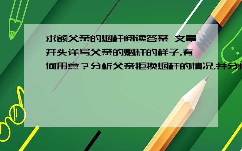 求额父亲的烟杆阅读答案 文章开头详写父亲的烟杆的样子，有何用意？分析父亲拒换烟杆的情况，并分析这样写的作用。简要分析父亲的形象特点。