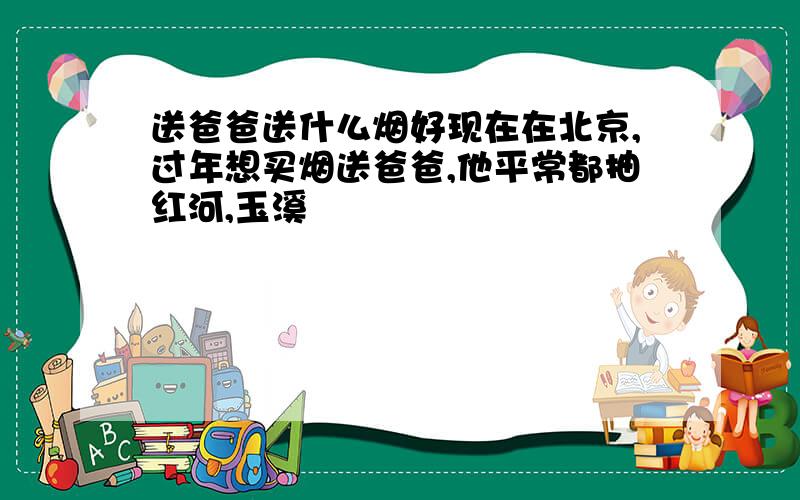 送爸爸送什么烟好现在在北京,过年想买烟送爸爸,他平常都抽红河,玉溪