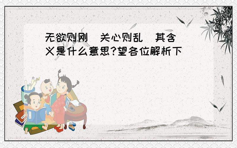 无欲则刚  关心则乱  其含义是什么意思?望各位解析下