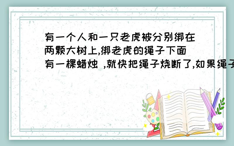 有一个人和一只老虎被分别绑在两颗大树上,绑老虎的绳子下面有一棵蜡烛 ,就快把绳子烧断了,如果绳子被烧断,老虎就会把人吃掉,结果人说了一句话,就没被老虎吃掉!他说“happy birthday!”老