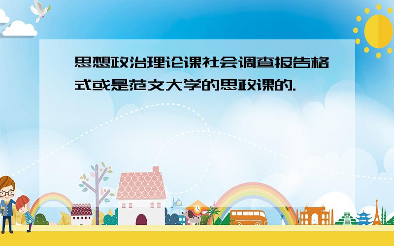 思想政治理论课社会调查报告格式或是范文大学的思政课的.