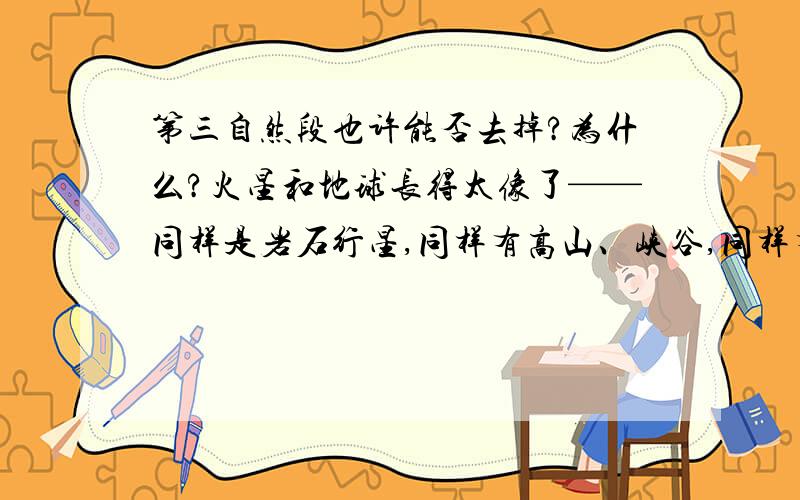 第三自然段也许能否去掉?为什么?火星和地球长得太像了——同样是岩石行星,同样有高山、峡谷,同样有白云、尘暴和龙卷风,同样有两极,同样是四季分明,甚至连一天的时间都差不多.难怪人