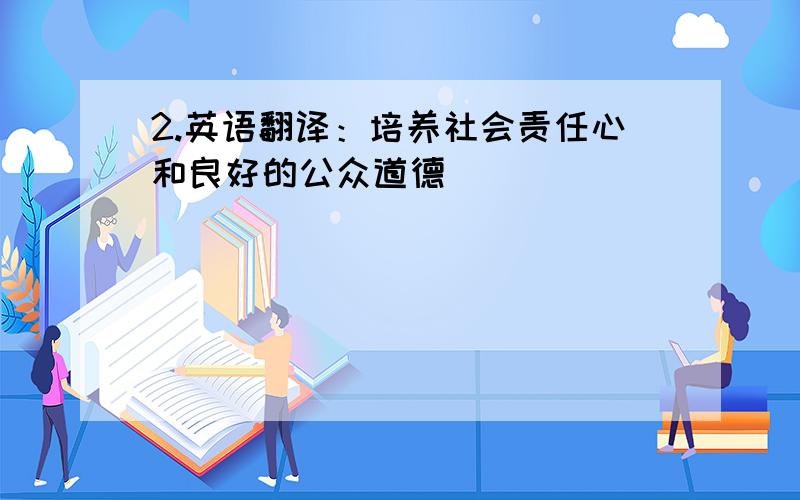 2.英语翻译：培养社会责任心和良好的公众道德