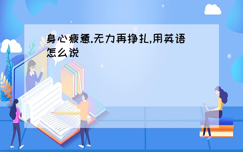 身心疲惫.无力再挣扎,用英语怎么说