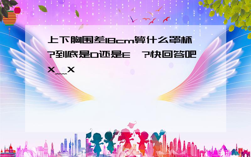 上下胸围差18cm算什么罩杯?到底是D还是E吖?快回答吧X﹏X