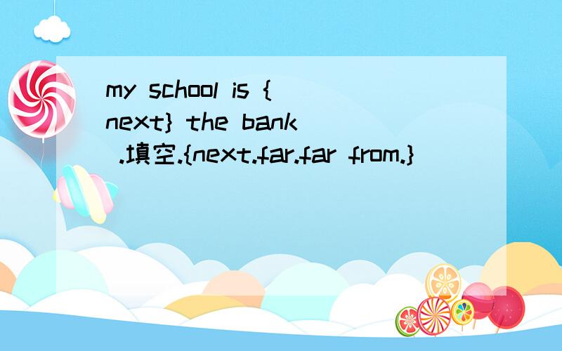 my school is {next} the bank .填空.{next.far.far from.}
