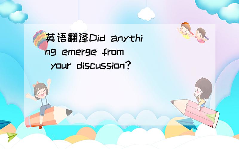 英语翻译Did anything emerge from your discussion?