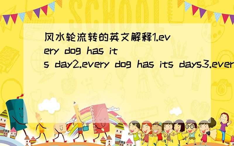 风水轮流转的英文解释1.every dog has its day2.every dog has its days3.every dog has his day哪个是对的?还是都是对的?