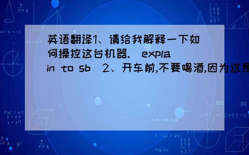 英语翻译1、请给我解释一下如何操控这台机器.（explain to sb）2、开车前,不要喝酒,因为这是生死攸关的事.（difference）3、这个著名的乐队,是由四个男孩组成的.（band乐队）4、我们必须去找出