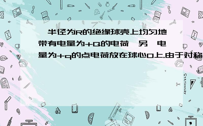 一半径为R的绝缘球壳上均匀地带有电量为+Q的电荷,另一电量为+q的点电荷放在球心O上.由于对称性,点电荷受力为零,现在球壳上挖半径为r(rr的时候,挖去的那个小孔可以看成一个半径为r的圆平