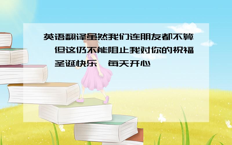 英语翻译虽然我们连朋友都不算,但这仍不能阻止我对你的祝福,圣诞快乐,每天开心