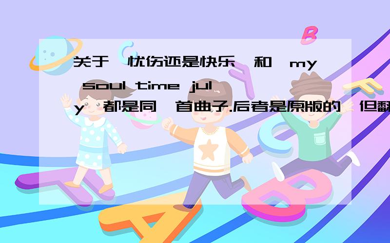 关于《忧伤还是快乐》和《my soul time july》都是同一首曲子.后者是原版的,但翻译过来的意思我觉得没前者好.我猜所以有人也同意我的观念才用前者作为曲名.不知大家怎么看这个问题.到底哪