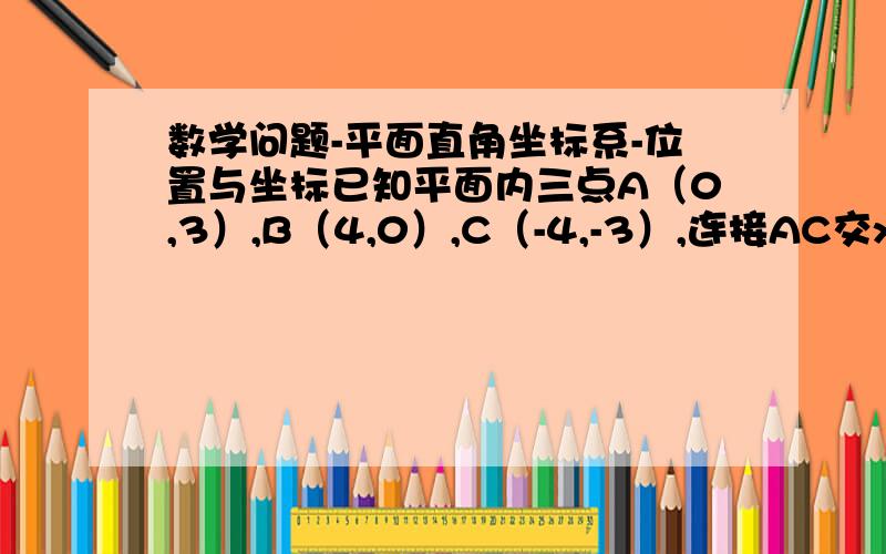 数学问题-平面直角坐标系-位置与坐标已知平面内三点A（0,3）,B（4,0）,C（-4,-3）,连接AC交x轴于点D,且D点的坐标为（-2,0）,在平面直角坐标系中华画出各点,并求△ABC的面积.