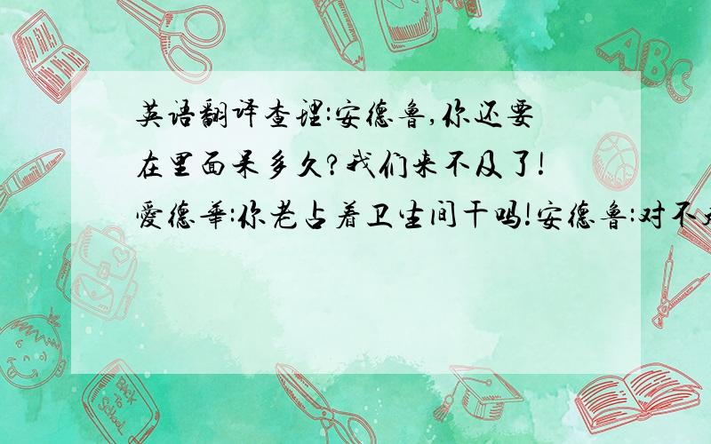 英语翻译查理:安德鲁,你还要在里面呆多久?我们来不及了!爱德华:你老占着卫生间干吗!安德鲁:对不起,再等会儿.查理:告诉你这公寓不是你一个人租的.是我们几个人共同租的.安德鲁:你们它吗