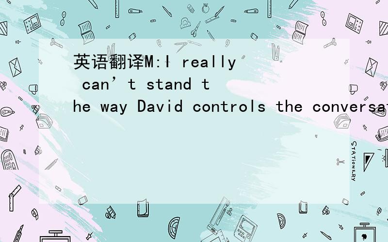 英语翻译M:I really can’t stand the way David controls the conversation all the time.If he’s going to be at your Christmas party,I just won’t come.W:I’m sorry you feel that way.But my mother insists that he come.