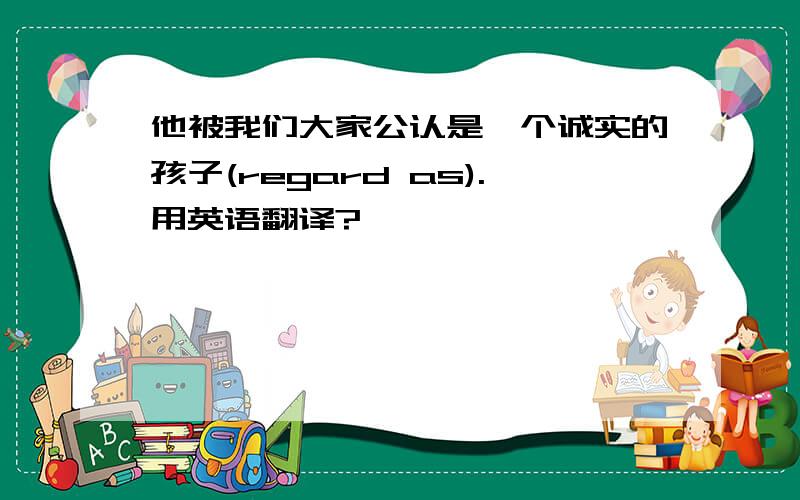 他被我们大家公认是一个诚实的孩子(regard as).用英语翻译?