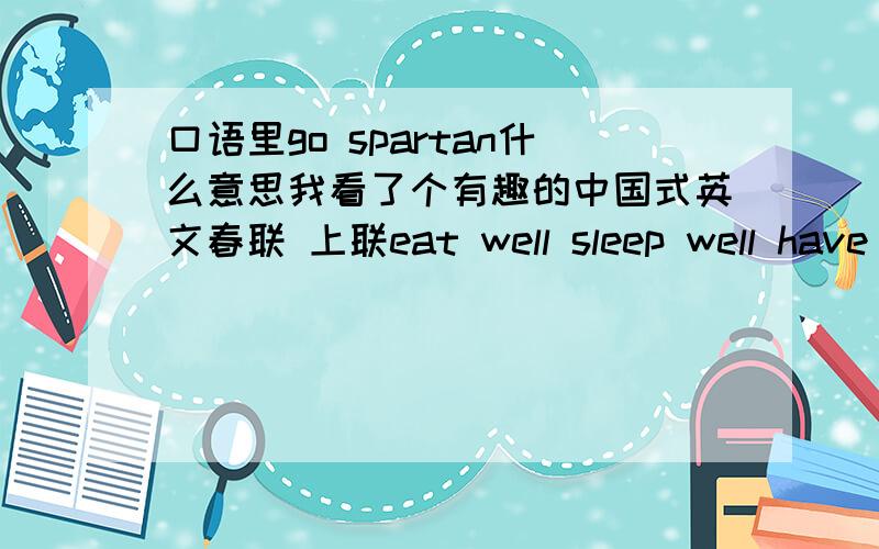 口语里go spartan什么意思我看了个有趣的中国式英文春联 上联eat well sleep well have fun day by day 下联study hard work hard get credit more and more 横批是 go spartan .我想了解口语里这是什么意思 不要翻译器