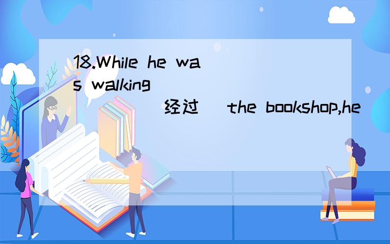 18.While he was walking ________(经过) the bookshop,he _______(突然) thought of _______(buy)18.\x05While he was walking ________(经过) the bookshop,he _______(突然) thought of _______(buy) a book.