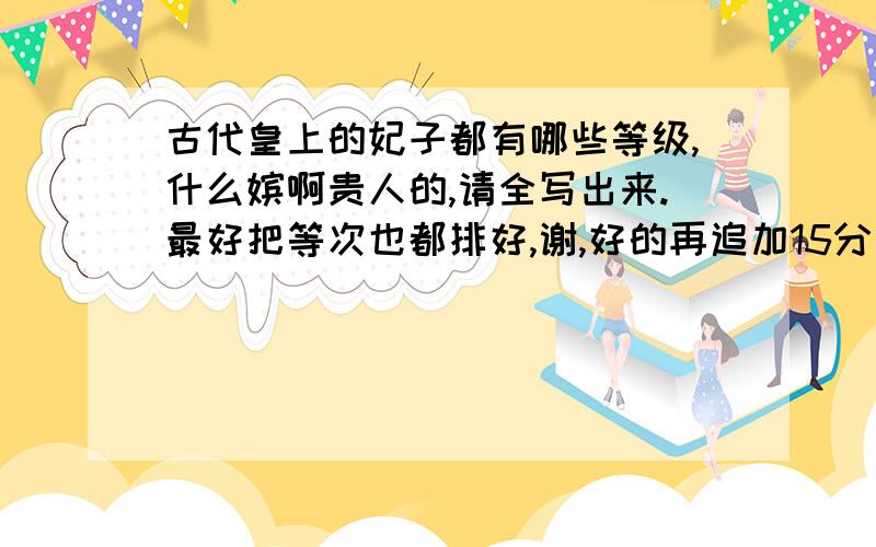 古代皇上的妃子都有哪些等级,什么嫔啊贵人的,请全写出来.最好把等次也都排好,谢,好的再追加15分