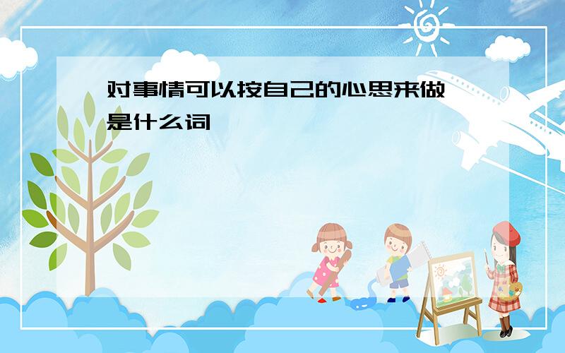 对事情可以按自己的心思来做 是什么词