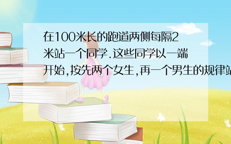 在100米长的跑道两侧每隔2米站一个同学.这些同学以一端开始,按先两个女生,再一个男生的规律站立着.这些同学总共有多少个女生.