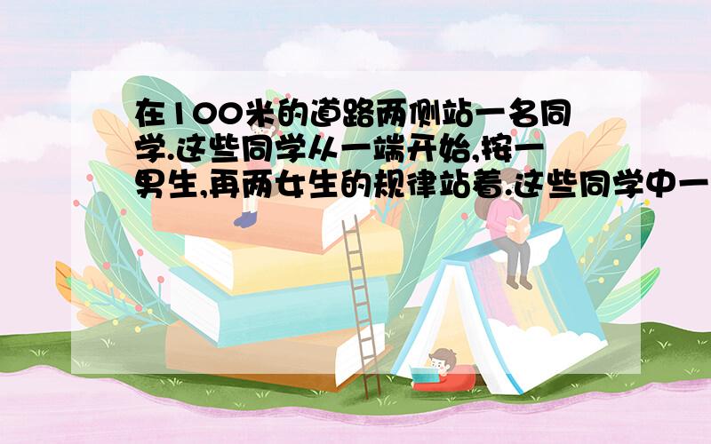 在100米的道路两侧站一名同学.这些同学从一端开始,按一男生,再两女生的规律站着.这些同学中一共有多少名女生?要算式