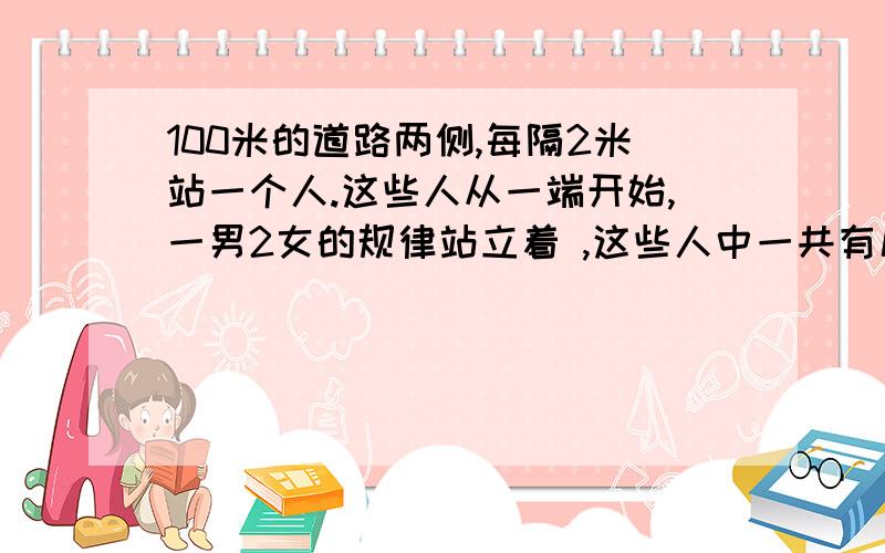 100米的道路两侧,每隔2米站一个人.这些人从一端开始,一男2女的规律站立着 ,这些人中一共有几个女生?