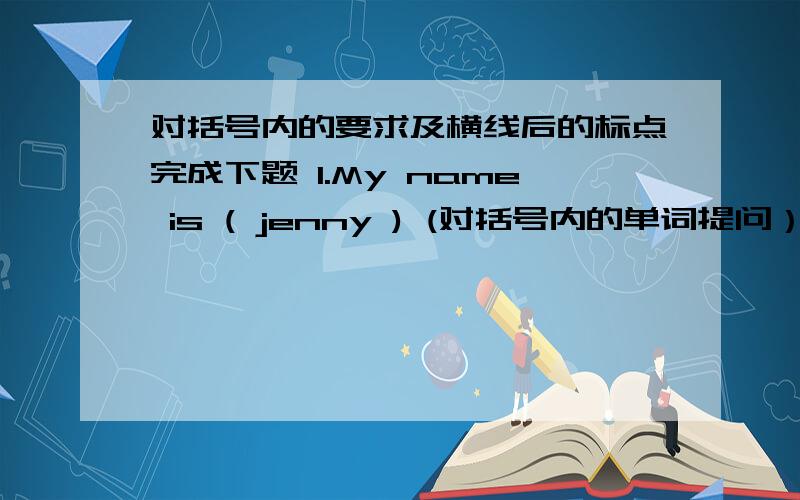 对括号内的要求及横线后的标点完成下题 1.My name is ( jenny ) (对括号内的单词提问） ---------------------------?2.I am tony ( 改为同义句） -------------------.3.Ms this browm is （连词成句） ---------------------