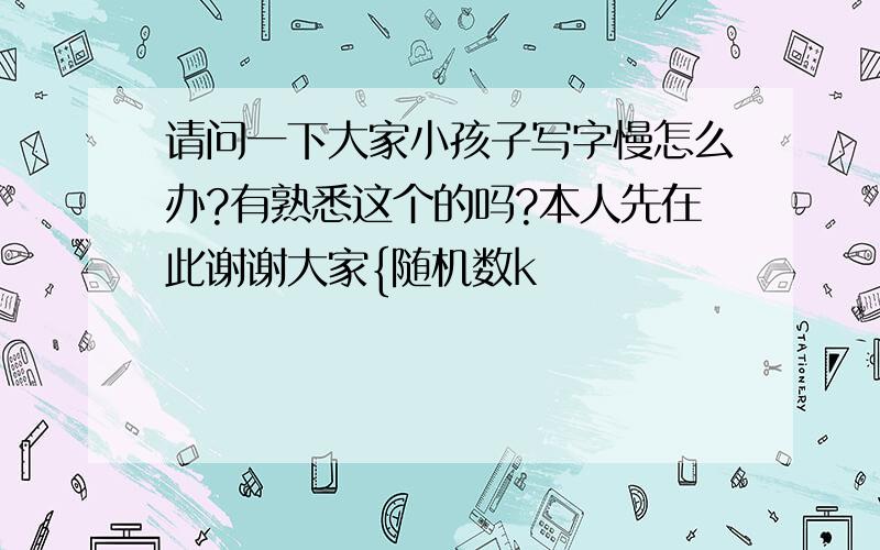 请问一下大家小孩子写字慢怎么办?有熟悉这个的吗?本人先在此谢谢大家{随机数k