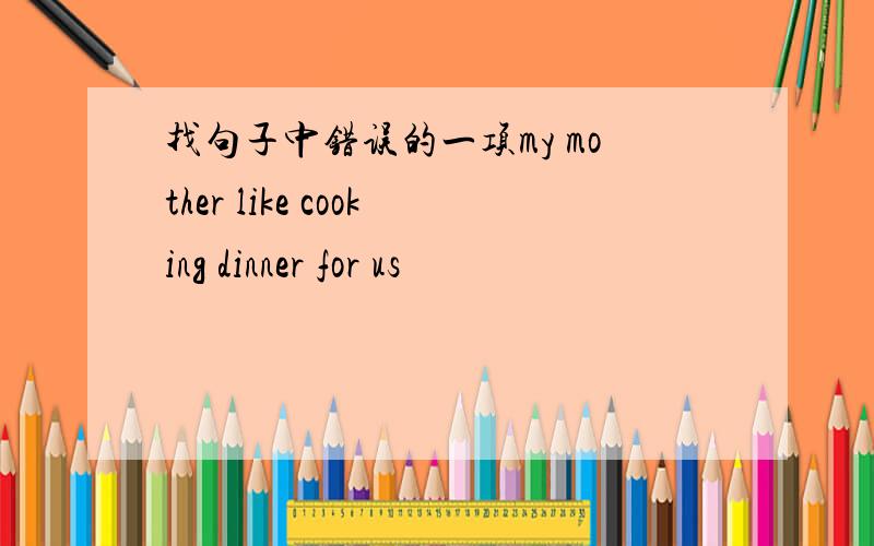 找句子中错误的一项my mother like cooking dinner for us