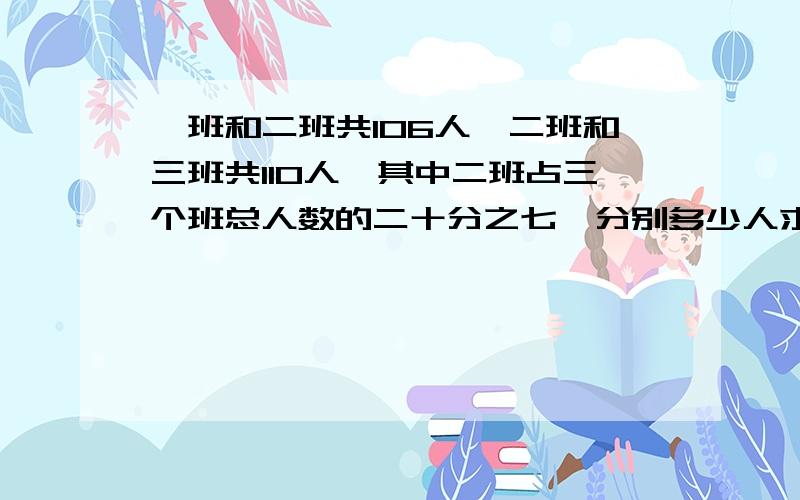 一班和二班共106人,二班和三班共110人,其中二班占三个班总人数的二十分之七,分别多少人求三个班分别多少人