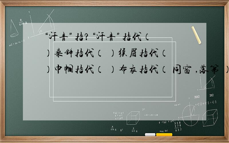 “汗青”指?“汗青”指代（ ）桑锌指代（ ）须眉指代（ ）巾帼指代（ ）布衣指代（ 同窗 ,落第 ）