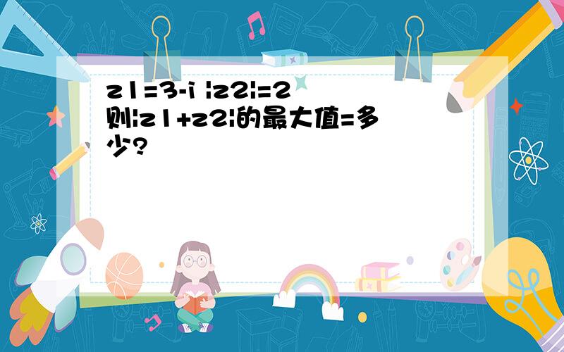 z1=3-i |z2|=2 则|z1+z2|的最大值=多少?