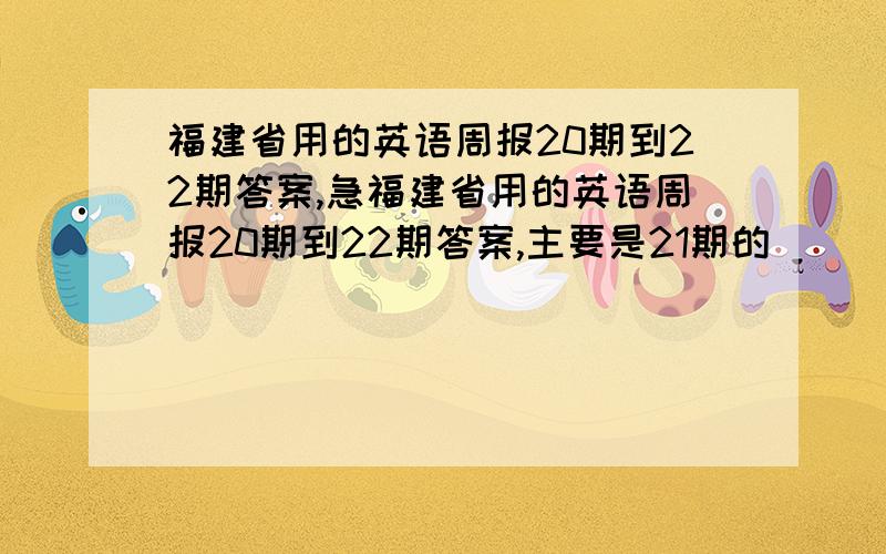 福建省用的英语周报20期到22期答案,急福建省用的英语周报20期到22期答案,主要是21期的