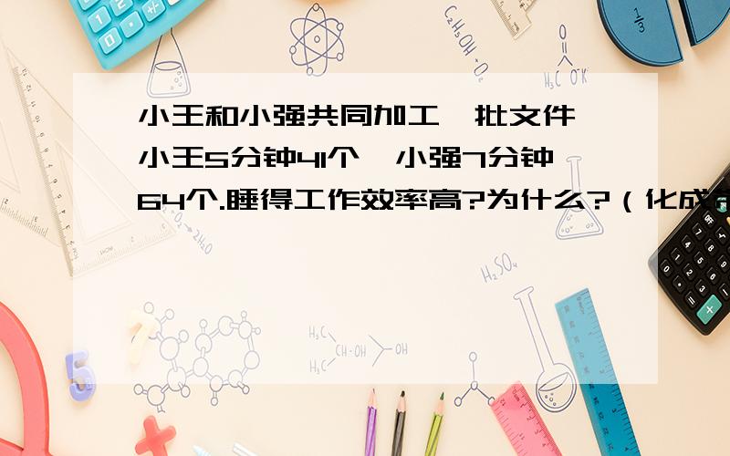 小王和小强共同加工一批文件,小王5分钟41个,小强7分钟64个.睡得工作效率高?为什么?（化成带分数后在比较）一定要记住是“化成带分数后在比较”