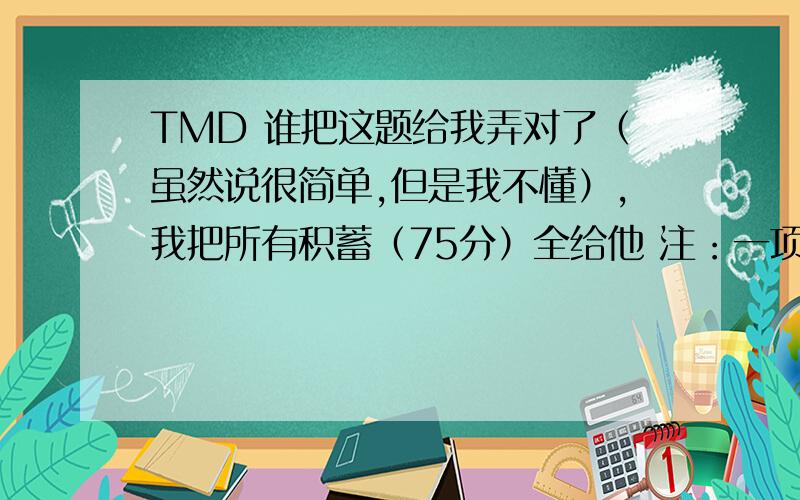 TMD 谁把这题给我弄对了（虽然说很简单,但是我不懂）,我把所有积蓄（75分）全给他 注：一项工程,甲,乙合干需6天完成.现在甲先干3天,余下的乙又干了7天才完成任务.如果乙单独干这项工作,