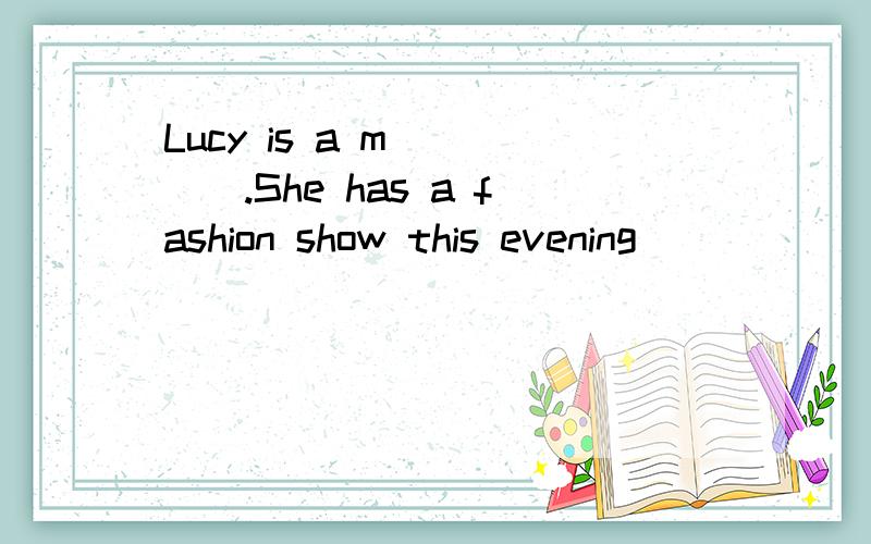 Lucy is a m_____.She has a fashion show this evening