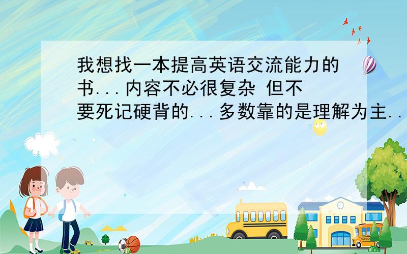 我想找一本提高英语交流能力的书...内容不必很复杂 但不要死记硬背的...多数靠的是理解为主..