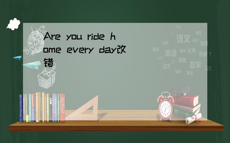 Are you ride home every day改错
