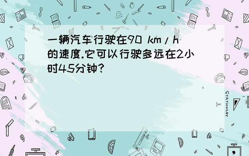 一辆汽车行驶在90 km/h的速度.它可以行驶多远在2小时45分钟?