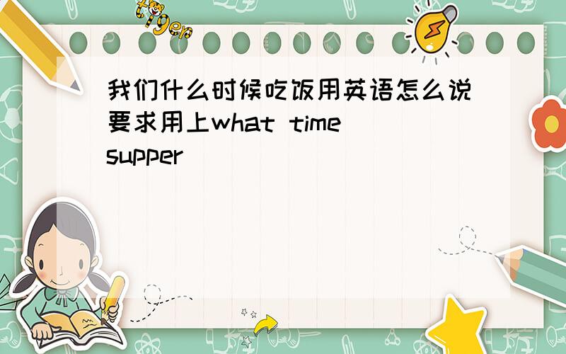 我们什么时候吃饭用英语怎么说要求用上what time supper